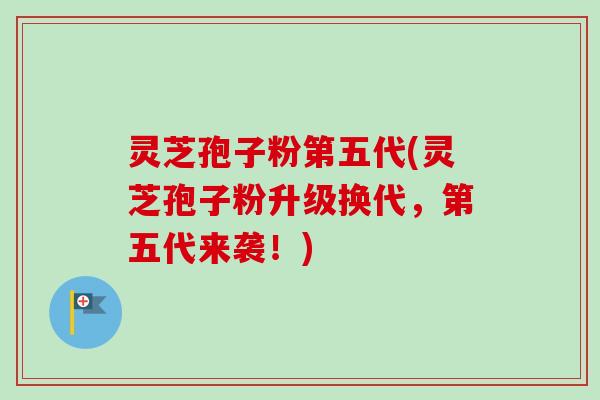 灵芝孢子粉第五代(灵芝孢子粉升级换代,第五代来袭!) 灵芝孢子粉第五代(灵芝孢子粉升级换代,第五代来袭!)
