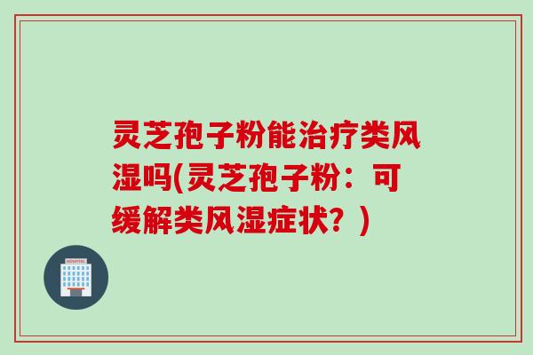 灵芝孢子粉能类风湿吗(灵芝孢子粉:可缓解类风湿症状?) 灵芝孢子粉能类风湿吗(灵芝孢子粉:可缓解类风湿症状?)