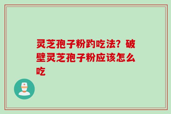 灵芝孢子粉趵吃法？破壁灵芝孢子粉应该怎么吃