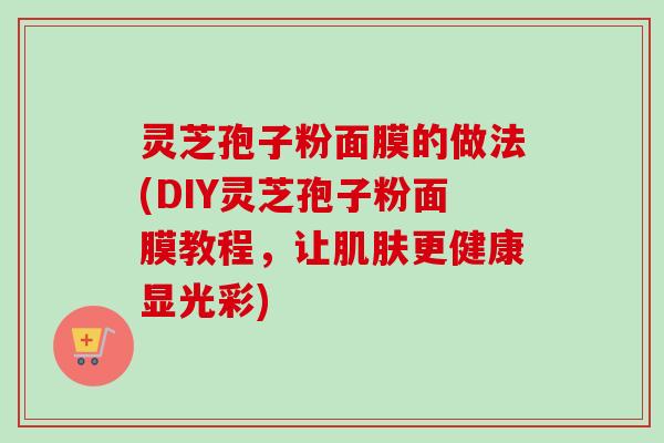 灵芝孢子粉面膜的做法(DIY灵芝孢子粉面膜教程，让肌肤更健康显光彩)