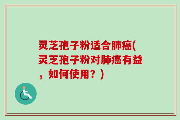 灵芝孢子粉适合肺癌(灵芝孢子粉对肺癌有益，如何使用？)