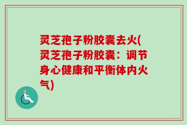 灵芝孢子粉胶囊去火(灵芝孢子粉胶囊：调节身心健康和平衡体内火气)