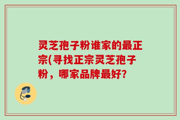 灵芝孢子粉谁家的最正宗(寻找正宗灵芝孢子粉，哪家品牌最好？