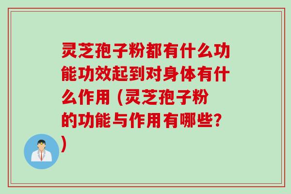灵芝孢子粉都有什么功能功效起到对身体有什么作用 (灵芝孢子粉的功能与作用有哪些？)