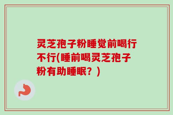 灵芝孢子粉睡觉前喝行不行(睡前喝灵芝孢子粉有助?) 灵芝孢子粉睡觉前喝行不行(睡前喝灵芝孢子粉有助?)