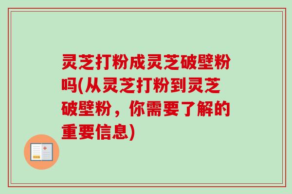 灵芝打粉成灵芝破壁粉吗(从灵芝打粉到灵芝破壁粉，你需要了解的重要信息)
