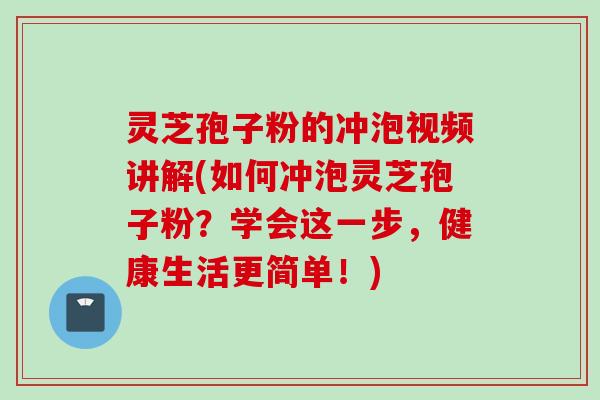 灵芝孢子粉的冲泡视频讲解(如何冲泡灵芝孢子粉？学会这一步，健康生活更简单！)