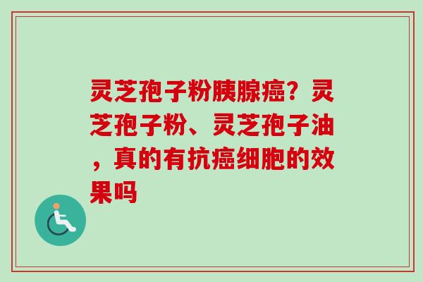 灵芝孢子粉胰腺?灵芝孢子粉、灵芝孢子油,真的有抗细胞的效果吗 灵芝孢子粉胰腺?灵芝孢子粉、灵芝孢子油,真的有抗细胞的效果吗