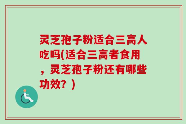 灵芝孢子粉适合三高人吃吗(适合三高者食用，灵芝孢子粉还有哪些功效？)