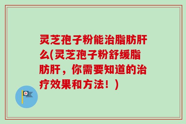 灵芝孢子粉能治脂肪肝么(灵芝孢子粉舒缓脂肪肝，你需要知道的治疗效果和方法！)