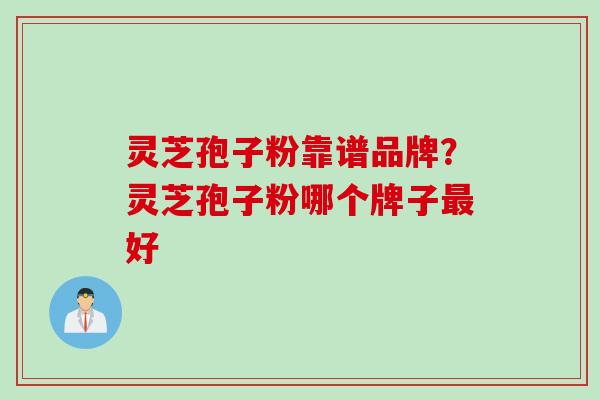 灵芝孢子粉靠谱品牌？灵芝孢子粉哪个牌子最好
