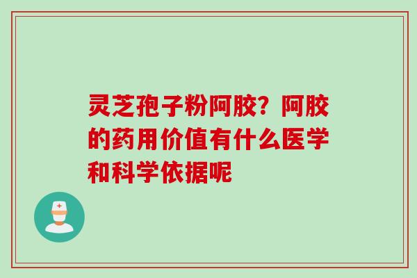 灵芝孢子粉阿胶?阿胶的药用价值有什么医学和科学依据呢 灵芝孢子粉阿胶?阿胶的药用价值有什么医学和科学依据呢
