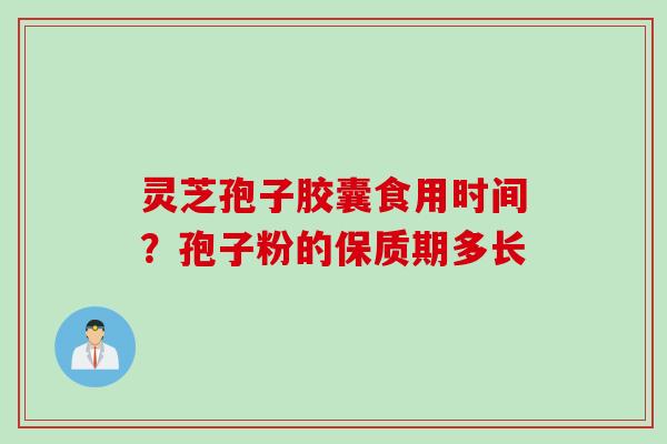 灵芝孢子胶囊食用时间?孢子粉的保质期多长 灵芝孢子胶囊食用时间?孢子粉的保质期多长