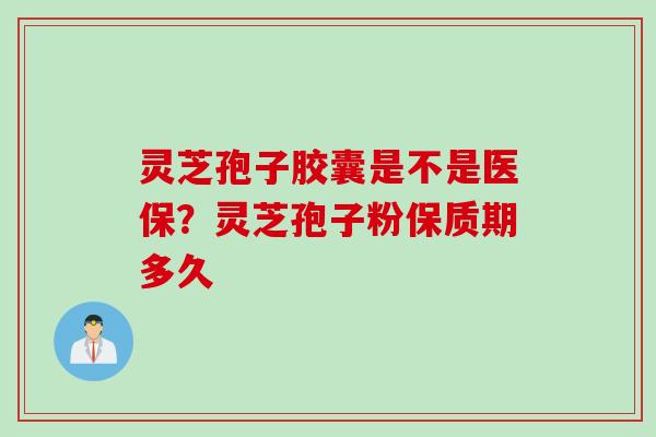 灵芝孢子胶囊是不是医保?灵芝孢子粉保质期多久 灵芝孢子胶囊是不是医保?灵芝孢子粉保质期多久