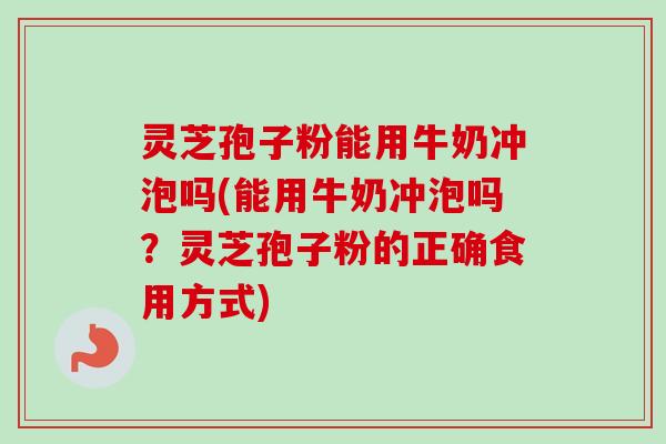 灵芝孢子粉能用牛奶冲泡吗(能用牛奶冲泡吗？灵芝孢子粉的正确食用方式)