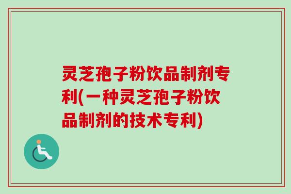 灵芝孢子粉饮品制剂专利(一种灵芝孢子粉饮品制剂的技术专利)