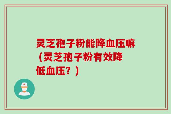 灵芝孢子粉能降嘛 (灵芝孢子粉有效降低?) 灵芝孢子粉能降嘛 (灵芝孢子粉有效降低?)