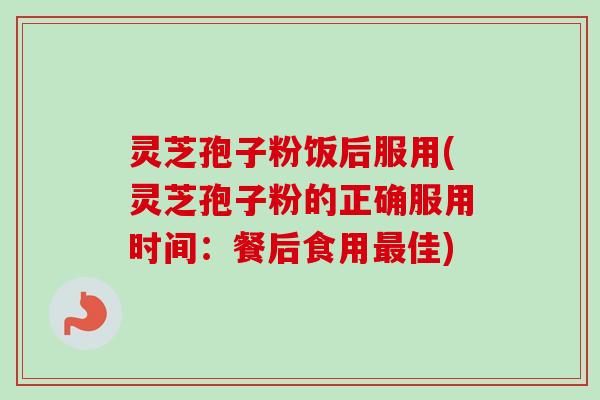 灵芝孢子粉饭后服用(灵芝孢子粉的正确服用时间：餐后食用最佳)