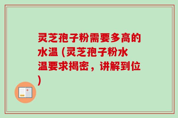 灵芝孢子粉需要多高的水温 (灵芝孢子粉水温要求揭密，讲解到位)