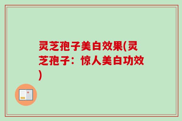 灵芝孢子美白效果(灵芝孢子：惊人美白功效)