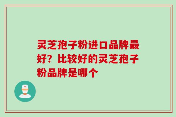 灵芝孢子粉进口品牌最好？比较好的灵芝孢子粉品牌是哪个