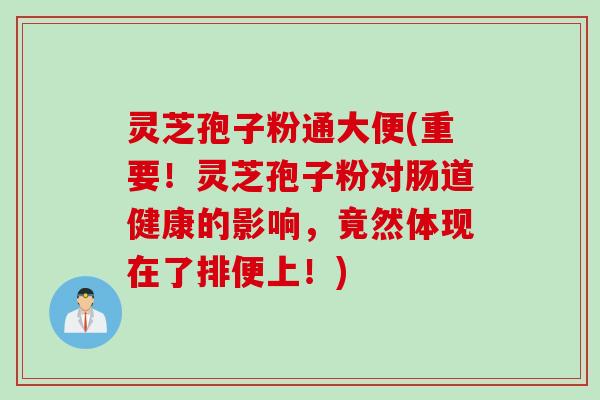 灵芝孢子粉通大便(重要！灵芝孢子粉对肠道健康的影响，竟然体现在了排便上！)