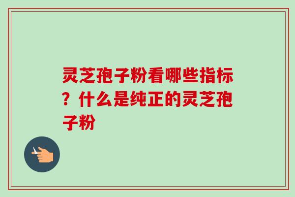 灵芝孢子粉看哪些指标？什么是纯正的灵芝孢子粉