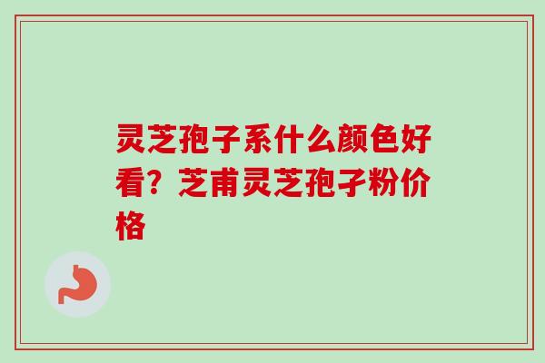灵芝孢子系什么颜色好看？芝甫灵芝孢孑粉价格