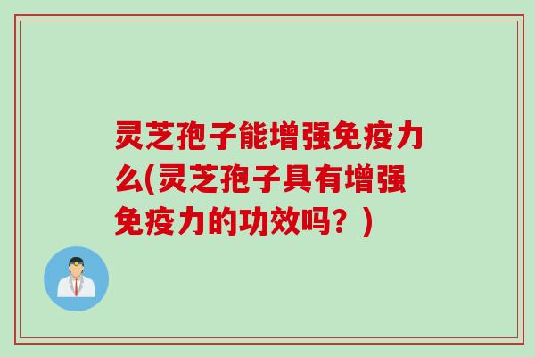 灵芝孢子能增强免疫力么(灵芝孢子具有增强免疫力的功效吗？)