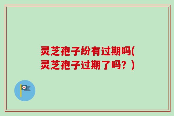 灵芝孢子纷有过期吗(灵芝孢子过期了吗？)