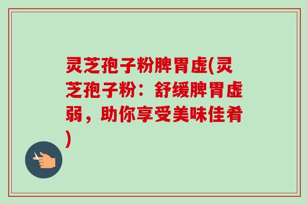 灵芝孢子粉脾胃虚(灵芝孢子粉：舒缓脾胃虚弱，助你享受美味佳肴)