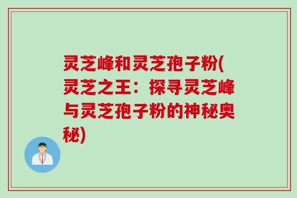灵芝峰和灵芝孢子粉(灵芝之王：探寻灵芝峰与灵芝孢子粉的神秘奥秘)