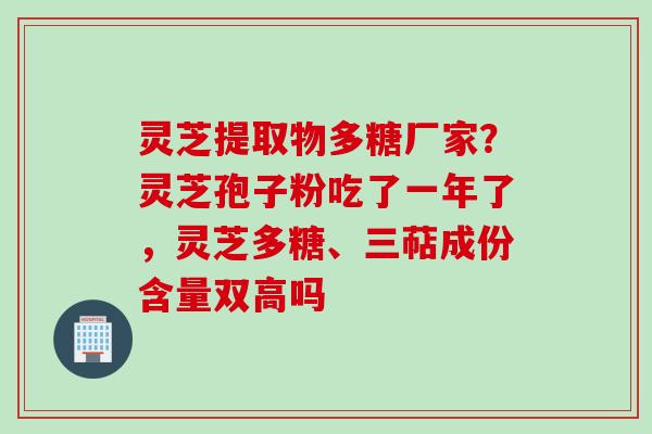 灵芝提取物多糖厂家？灵芝孢子粉吃了一年了，灵芝多糖、三萜成份含量双高吗