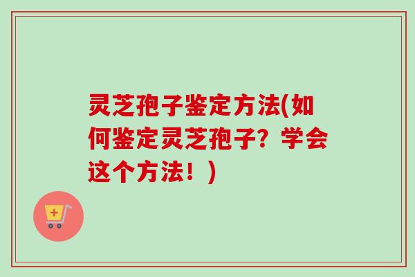 灵芝孢子鉴定方法(如何鉴定灵芝孢子？学会这个方法！)