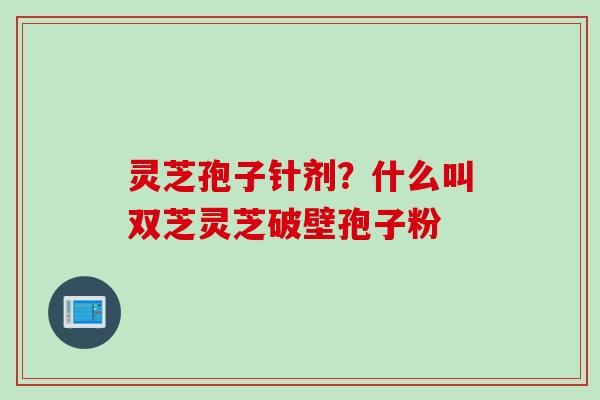 灵芝孢子针剂？什么叫双芝灵芝破壁孢子粉