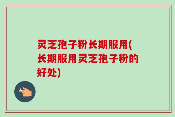 灵芝孢子粉长期服用(长期服用灵芝孢子粉的好处)