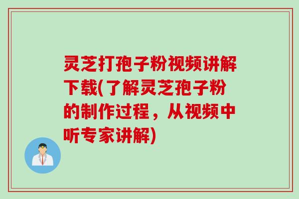 灵芝打孢子粉视频讲解下载(了解灵芝孢子粉的制作过程，从视频中听专家讲解)