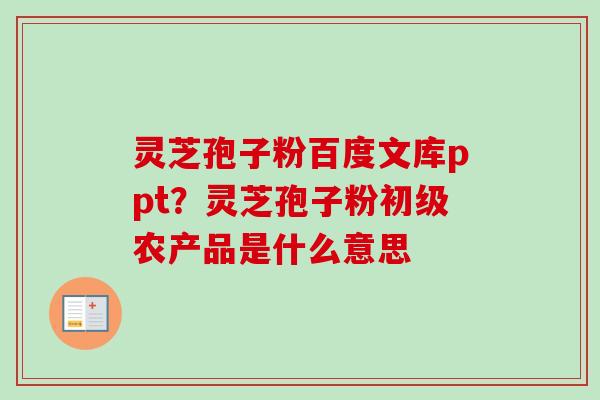 灵芝孢子粉百度文库ppt？灵芝孢子粉初级农产品是什么意思