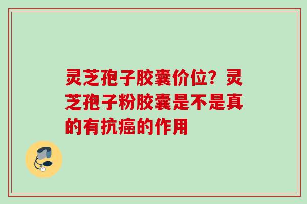 灵芝孢子胶囊价位？灵芝孢子粉胶囊是不是真的有抗癌的作用