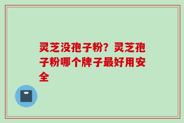 灵芝没孢子粉？灵芝孢子粉哪个牌子最好用安全
