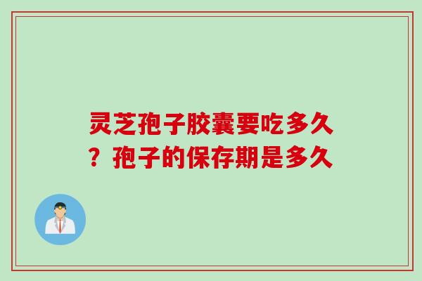 灵芝孢子胶囊要吃多久？孢子的保存期是多久