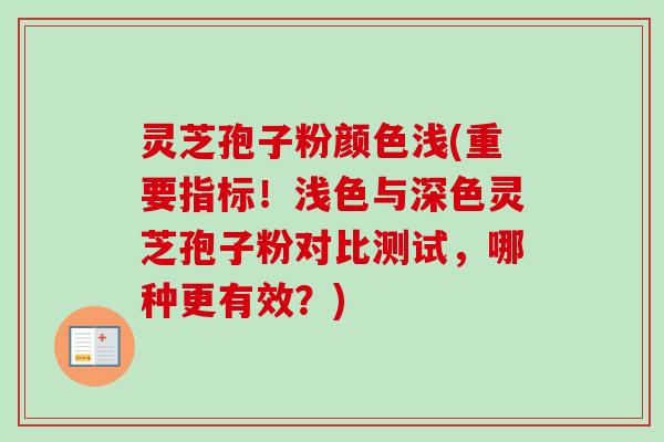 灵芝孢子粉颜色浅(重要指标！浅色与深色灵芝孢子粉对比测试，哪种更有效？)