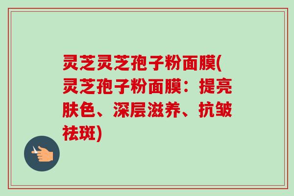 灵芝灵芝孢子粉面膜(灵芝孢子粉面膜：提亮肤色、深层滋养、抗皱祛斑)