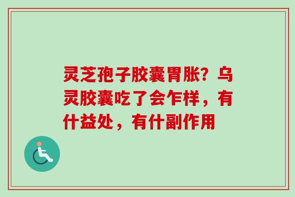 灵芝孢子胶囊胃胀？乌灵胶囊吃了会乍样，有什益处，有什副作用