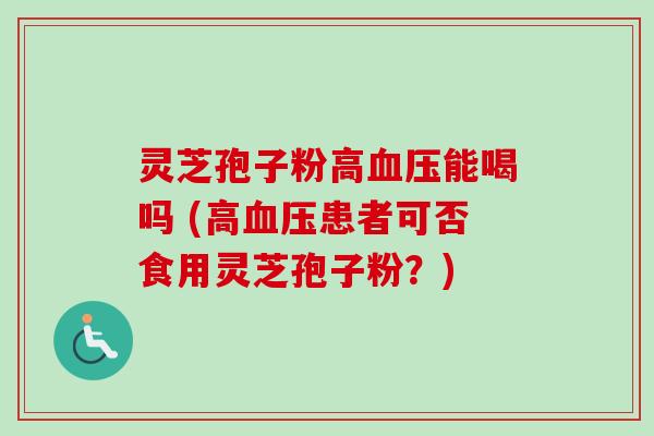 灵芝孢子粉高血压能喝吗 (高血压患者可否食用灵芝孢子粉？)