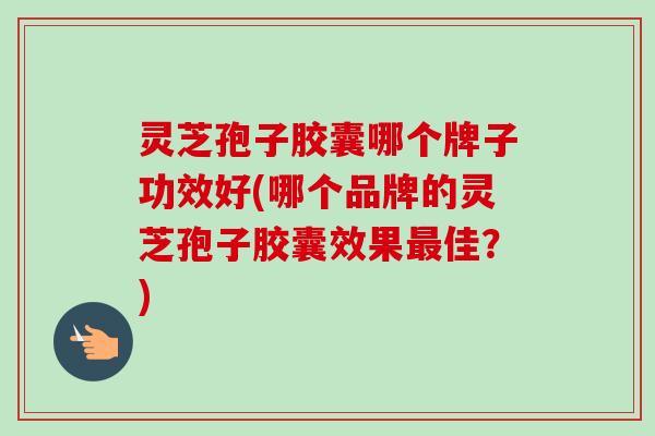 灵芝孢子胶囊哪个牌子功效好(哪个品牌的灵芝孢子胶囊效果最佳？)