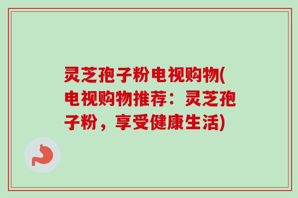 灵芝孢子粉电视购物(电视购物推荐：灵芝孢子粉，享受健康生活)