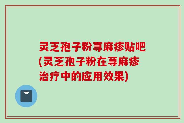灵芝孢子粉荨麻疹贴吧(灵芝孢子粉在荨麻疹治疗中的应用效果)