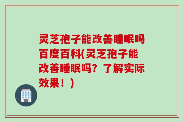 灵芝孢子能改善睡眠吗百度百科(灵芝孢子能改善睡眠吗？了解实际效果！)