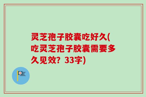 灵芝孢子胶囊吃好久(吃灵芝孢子胶囊需要多久见效？33字)